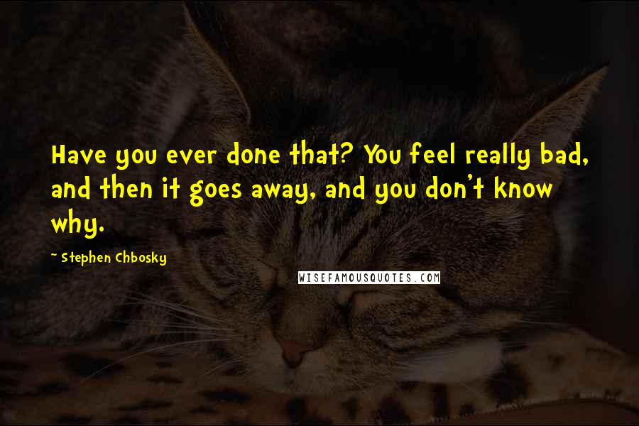 Stephen Chbosky Quotes: Have you ever done that? You feel really bad, and then it goes away, and you don't know why.