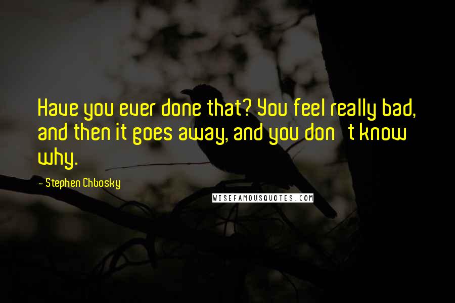 Stephen Chbosky Quotes: Have you ever done that? You feel really bad, and then it goes away, and you don't know why.