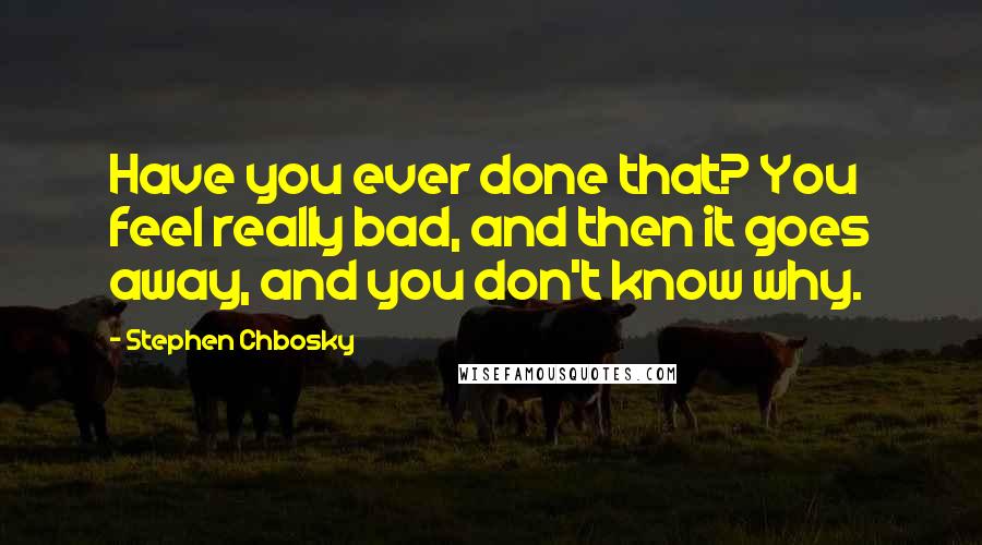 Stephen Chbosky Quotes: Have you ever done that? You feel really bad, and then it goes away, and you don't know why.