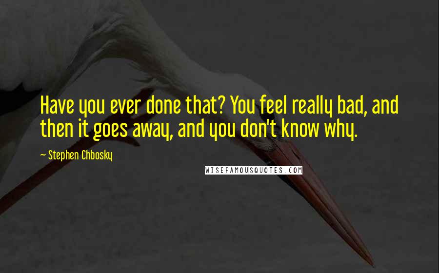 Stephen Chbosky Quotes: Have you ever done that? You feel really bad, and then it goes away, and you don't know why.