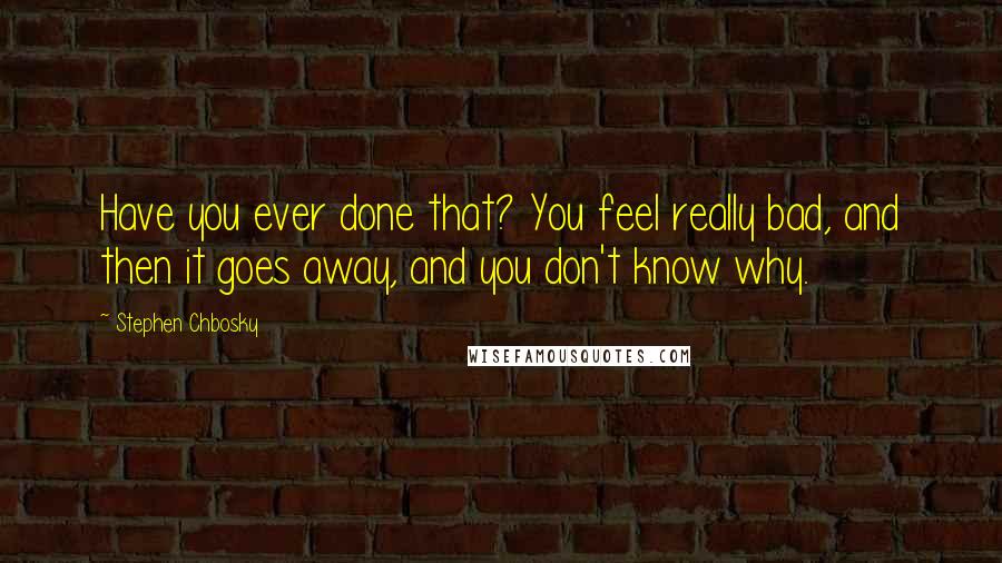 Stephen Chbosky Quotes: Have you ever done that? You feel really bad, and then it goes away, and you don't know why.