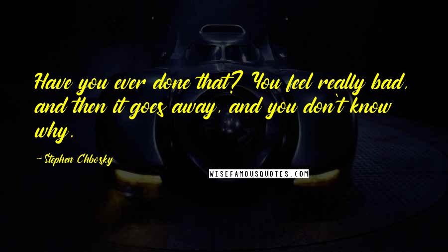 Stephen Chbosky Quotes: Have you ever done that? You feel really bad, and then it goes away, and you don't know why.