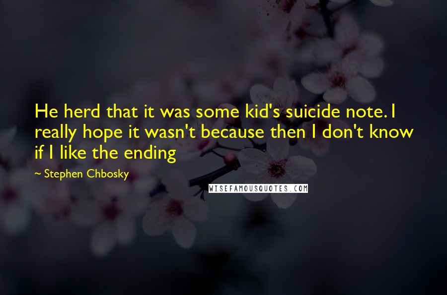 Stephen Chbosky Quotes: He herd that it was some kid's suicide note. I really hope it wasn't because then I don't know if I like the ending