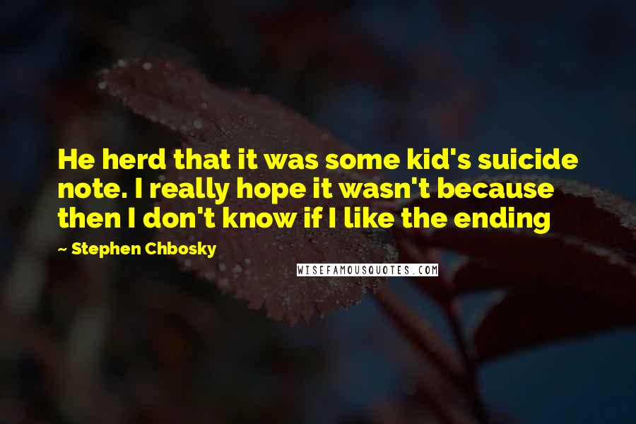 Stephen Chbosky Quotes: He herd that it was some kid's suicide note. I really hope it wasn't because then I don't know if I like the ending