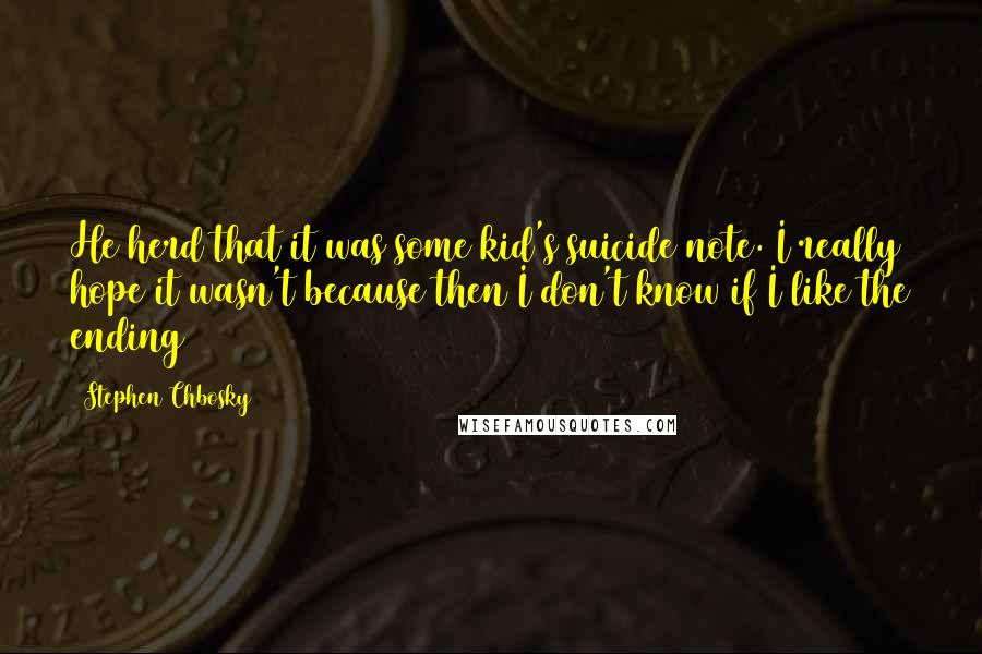 Stephen Chbosky Quotes: He herd that it was some kid's suicide note. I really hope it wasn't because then I don't know if I like the ending