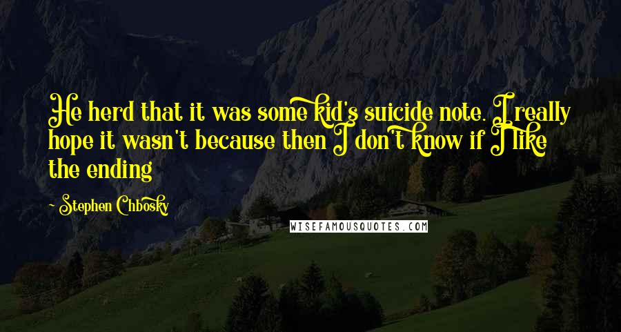 Stephen Chbosky Quotes: He herd that it was some kid's suicide note. I really hope it wasn't because then I don't know if I like the ending