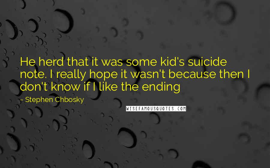 Stephen Chbosky Quotes: He herd that it was some kid's suicide note. I really hope it wasn't because then I don't know if I like the ending