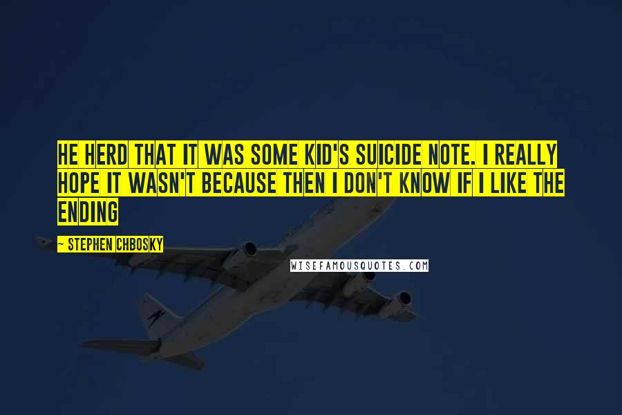 Stephen Chbosky Quotes: He herd that it was some kid's suicide note. I really hope it wasn't because then I don't know if I like the ending