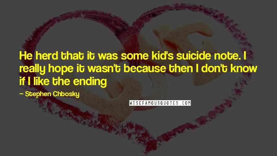 Stephen Chbosky Quotes: He herd that it was some kid's suicide note. I really hope it wasn't because then I don't know if I like the ending