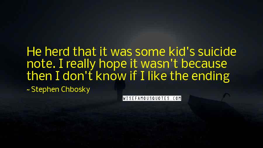 Stephen Chbosky Quotes: He herd that it was some kid's suicide note. I really hope it wasn't because then I don't know if I like the ending