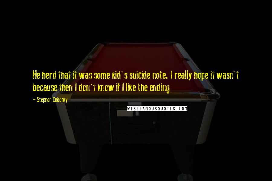 Stephen Chbosky Quotes: He herd that it was some kid's suicide note. I really hope it wasn't because then I don't know if I like the ending