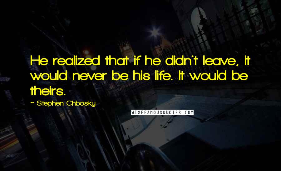 Stephen Chbosky Quotes: He realized that if he didn't leave, it would never be his life. It would be theirs.