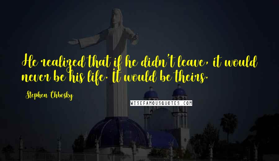 Stephen Chbosky Quotes: He realized that if he didn't leave, it would never be his life. It would be theirs.