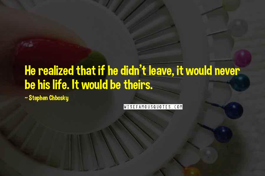 Stephen Chbosky Quotes: He realized that if he didn't leave, it would never be his life. It would be theirs.