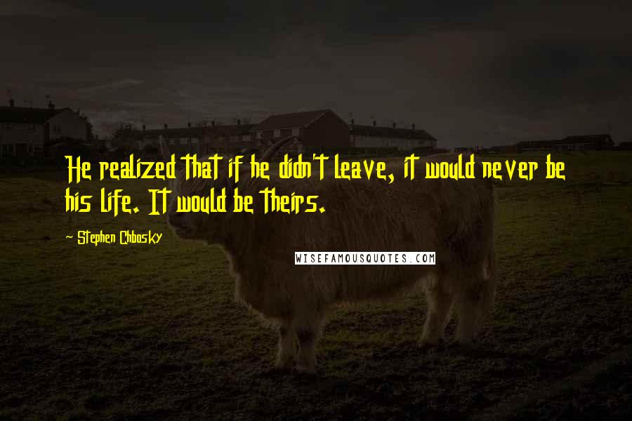 Stephen Chbosky Quotes: He realized that if he didn't leave, it would never be his life. It would be theirs.