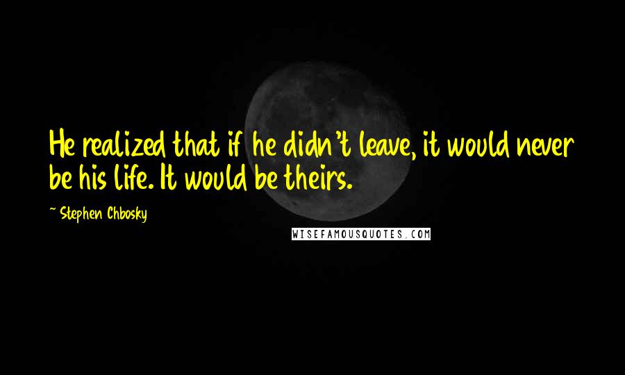 Stephen Chbosky Quotes: He realized that if he didn't leave, it would never be his life. It would be theirs.