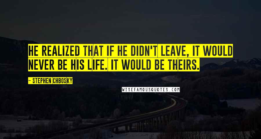 Stephen Chbosky Quotes: He realized that if he didn't leave, it would never be his life. It would be theirs.