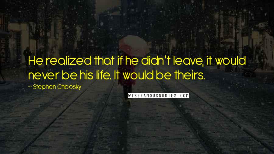 Stephen Chbosky Quotes: He realized that if he didn't leave, it would never be his life. It would be theirs.