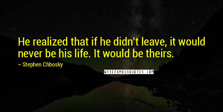 Stephen Chbosky Quotes: He realized that if he didn't leave, it would never be his life. It would be theirs.