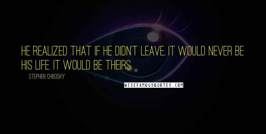 Stephen Chbosky Quotes: He realized that if he didn't leave, it would never be his life. It would be theirs.