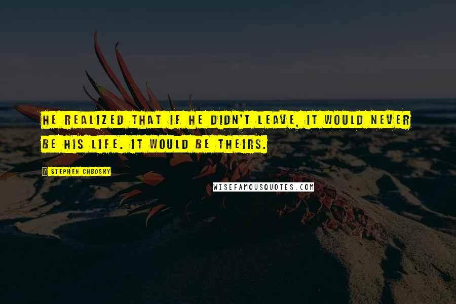 Stephen Chbosky Quotes: He realized that if he didn't leave, it would never be his life. It would be theirs.