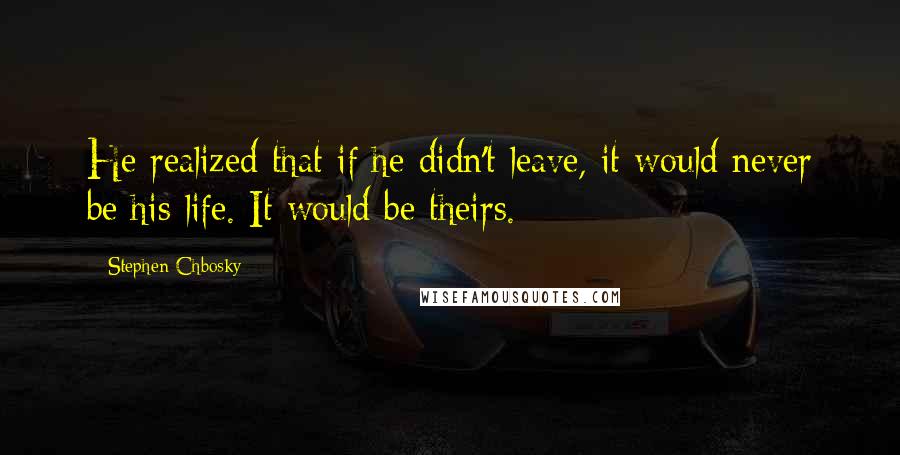 Stephen Chbosky Quotes: He realized that if he didn't leave, it would never be his life. It would be theirs.