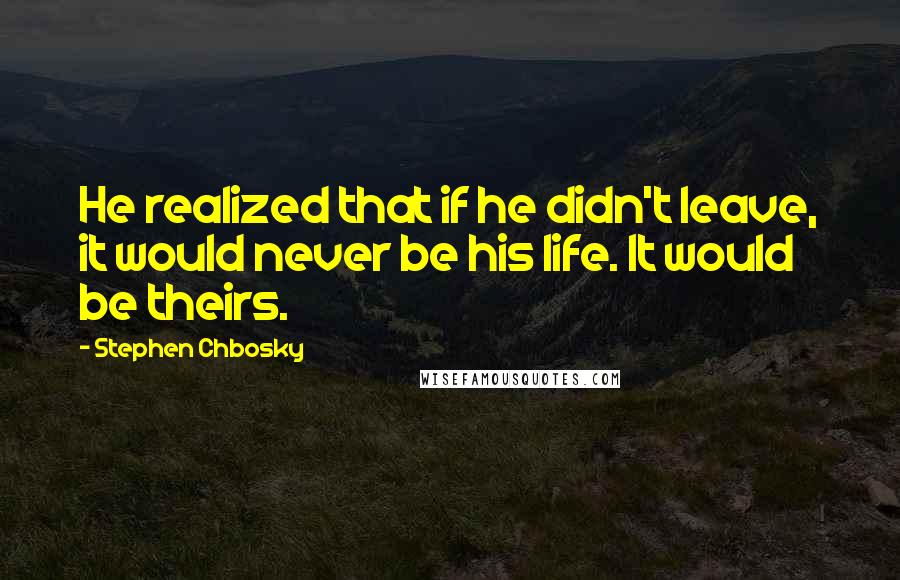 Stephen Chbosky Quotes: He realized that if he didn't leave, it would never be his life. It would be theirs.