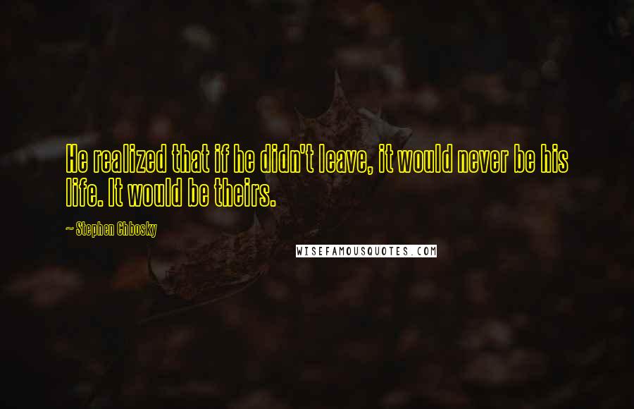 Stephen Chbosky Quotes: He realized that if he didn't leave, it would never be his life. It would be theirs.