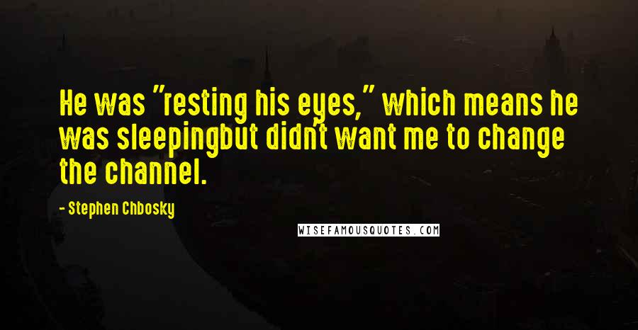 Stephen Chbosky Quotes: He was "resting his eyes," which means he was sleepingbut didn't want me to change the channel.