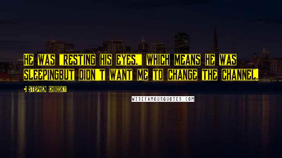 Stephen Chbosky Quotes: He was "resting his eyes," which means he was sleepingbut didn't want me to change the channel.