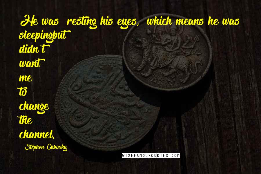 Stephen Chbosky Quotes: He was "resting his eyes," which means he was sleepingbut didn't want me to change the channel.