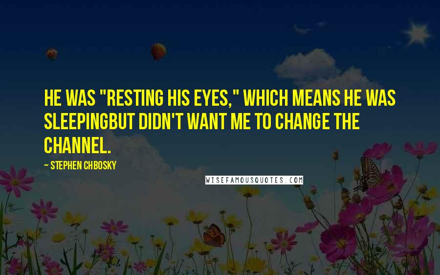 Stephen Chbosky Quotes: He was "resting his eyes," which means he was sleepingbut didn't want me to change the channel.