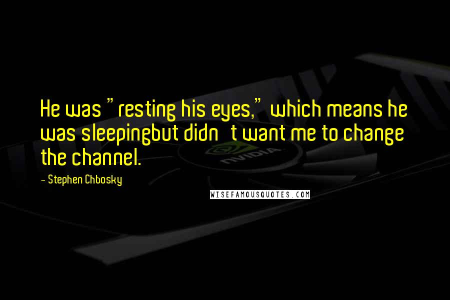 Stephen Chbosky Quotes: He was "resting his eyes," which means he was sleepingbut didn't want me to change the channel.