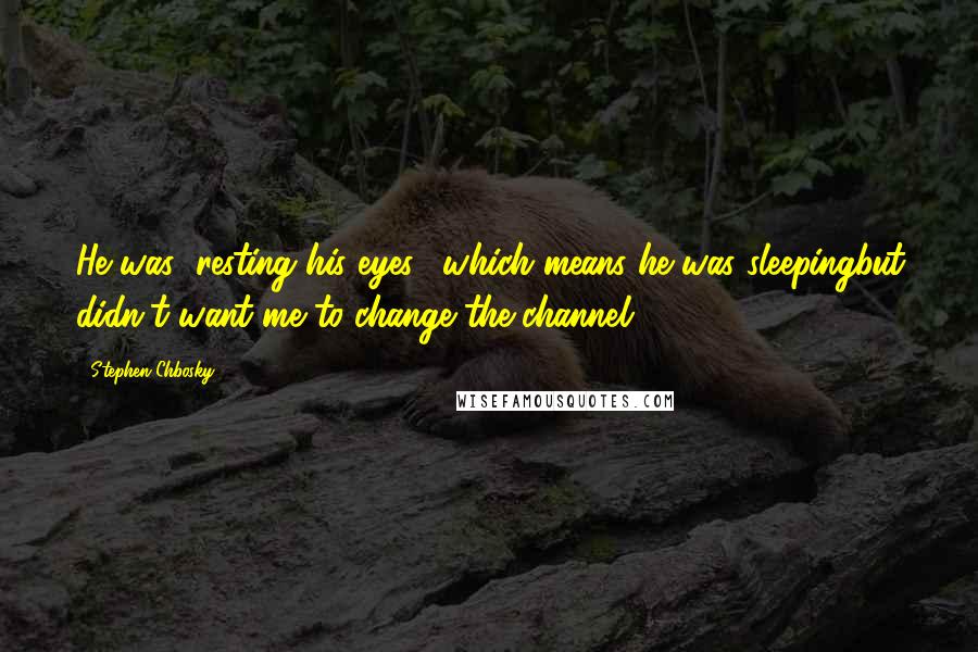 Stephen Chbosky Quotes: He was "resting his eyes," which means he was sleepingbut didn't want me to change the channel.