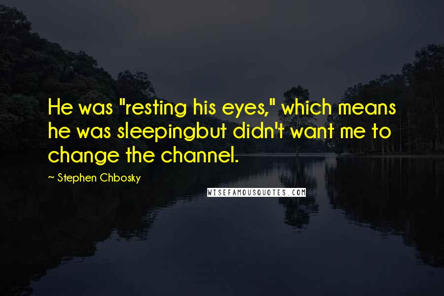 Stephen Chbosky Quotes: He was "resting his eyes," which means he was sleepingbut didn't want me to change the channel.