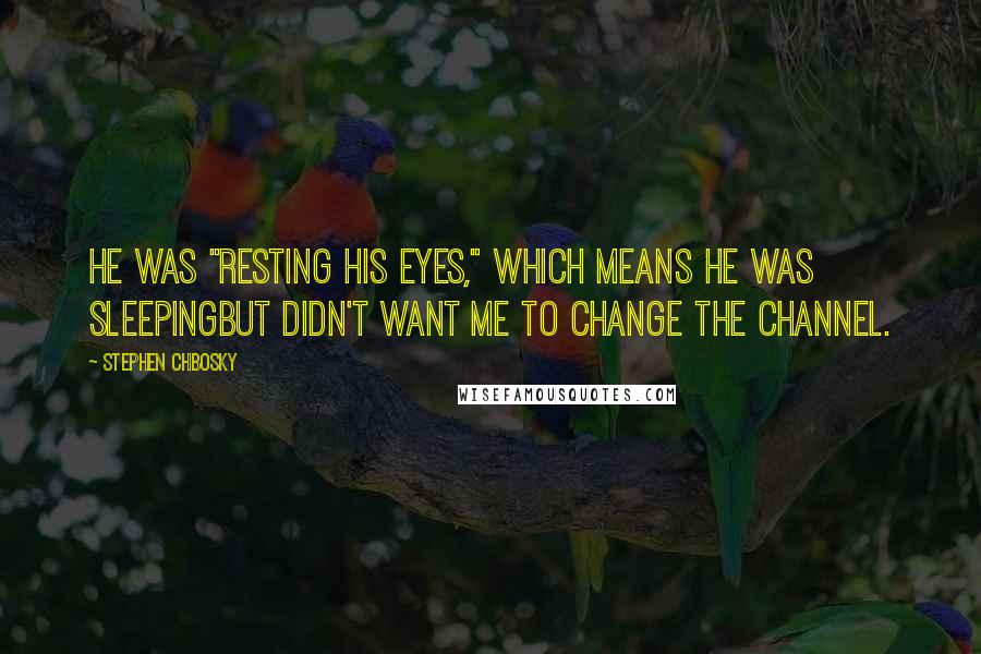 Stephen Chbosky Quotes: He was "resting his eyes," which means he was sleepingbut didn't want me to change the channel.