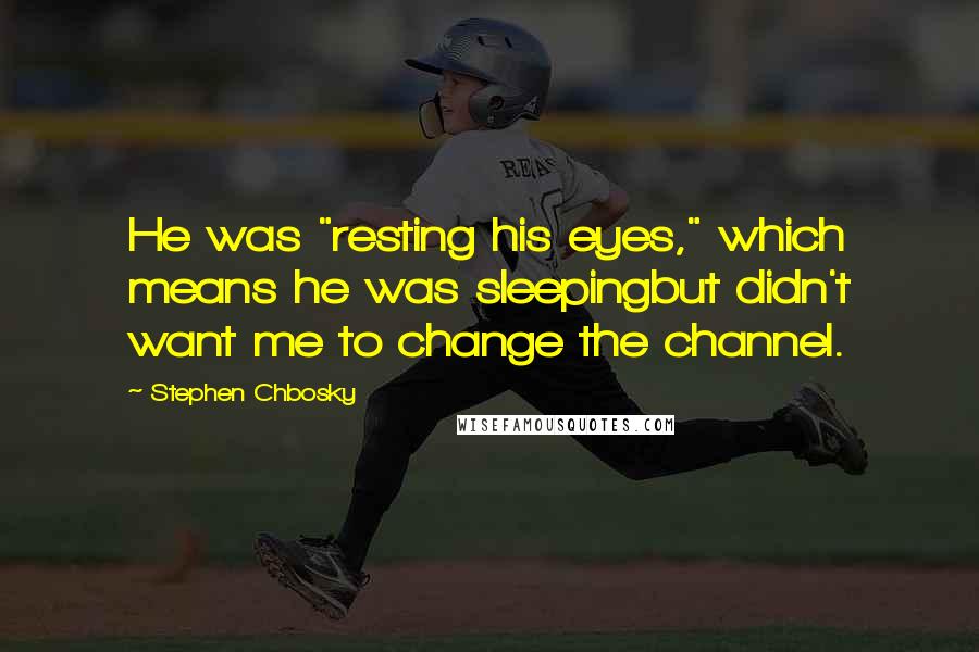 Stephen Chbosky Quotes: He was "resting his eyes," which means he was sleepingbut didn't want me to change the channel.