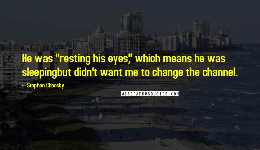 Stephen Chbosky Quotes: He was "resting his eyes," which means he was sleepingbut didn't want me to change the channel.