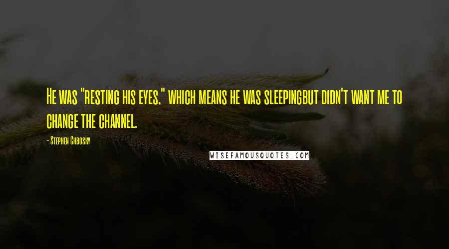 Stephen Chbosky Quotes: He was "resting his eyes," which means he was sleepingbut didn't want me to change the channel.