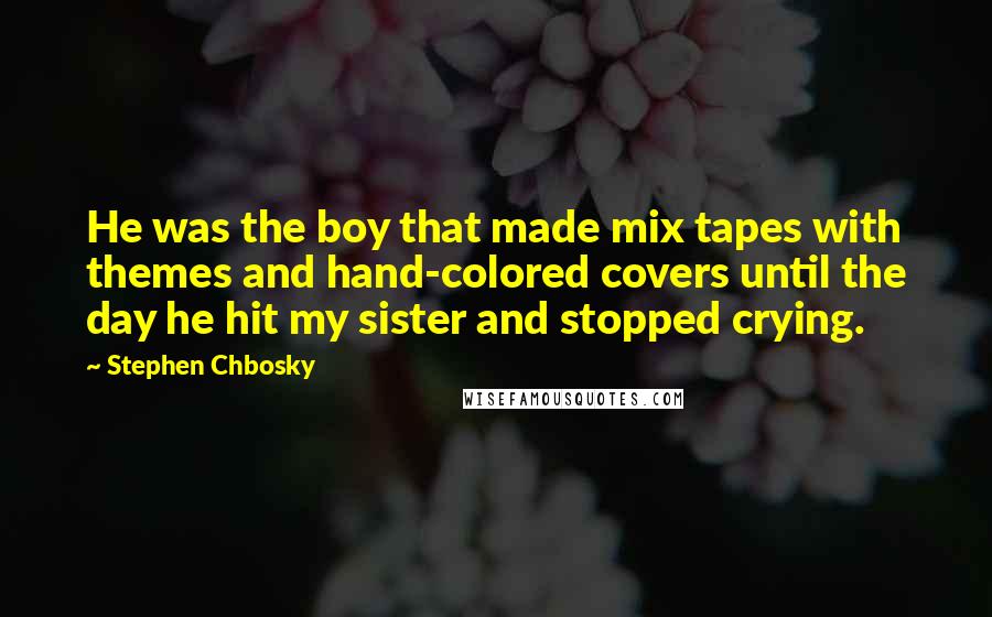 Stephen Chbosky Quotes: He was the boy that made mix tapes with themes and hand-colored covers until the day he hit my sister and stopped crying.
