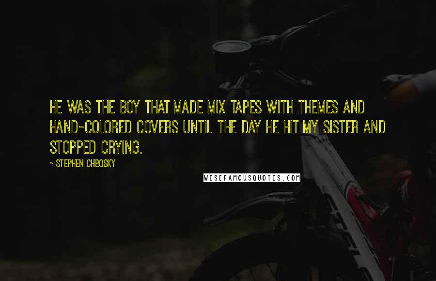 Stephen Chbosky Quotes: He was the boy that made mix tapes with themes and hand-colored covers until the day he hit my sister and stopped crying.