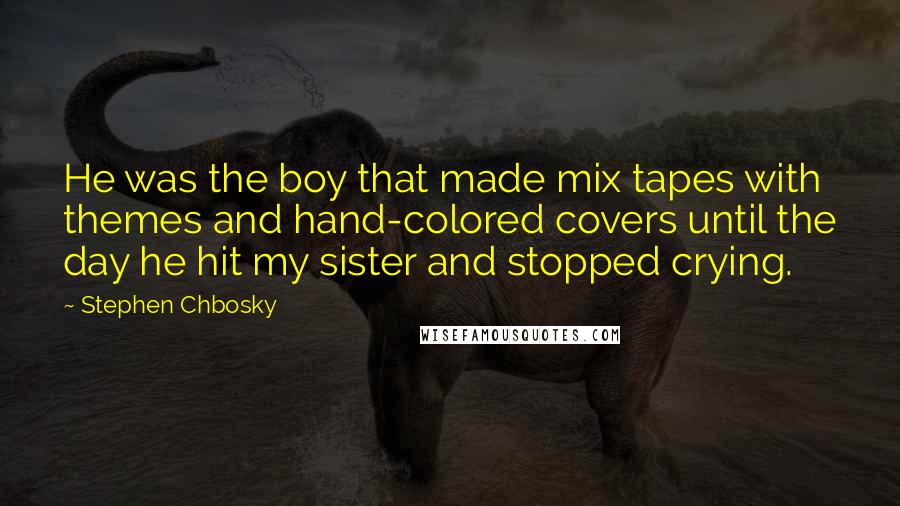 Stephen Chbosky Quotes: He was the boy that made mix tapes with themes and hand-colored covers until the day he hit my sister and stopped crying.