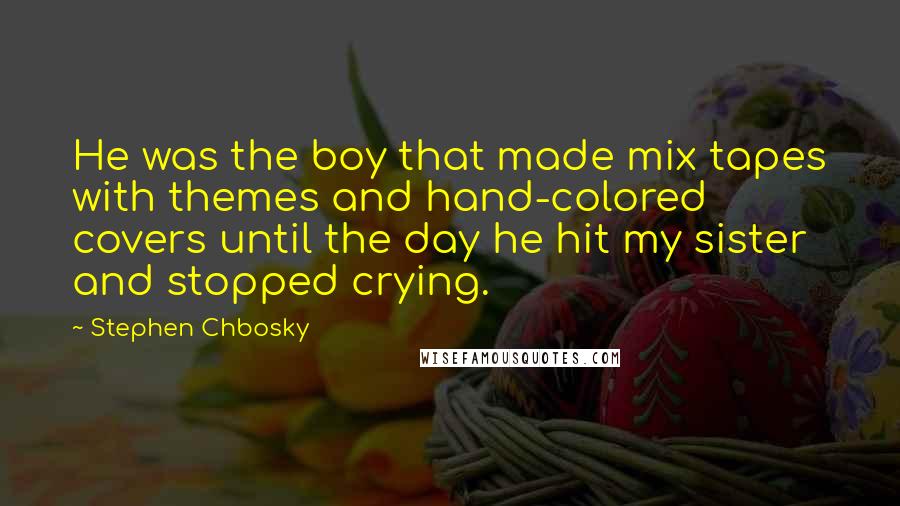 Stephen Chbosky Quotes: He was the boy that made mix tapes with themes and hand-colored covers until the day he hit my sister and stopped crying.