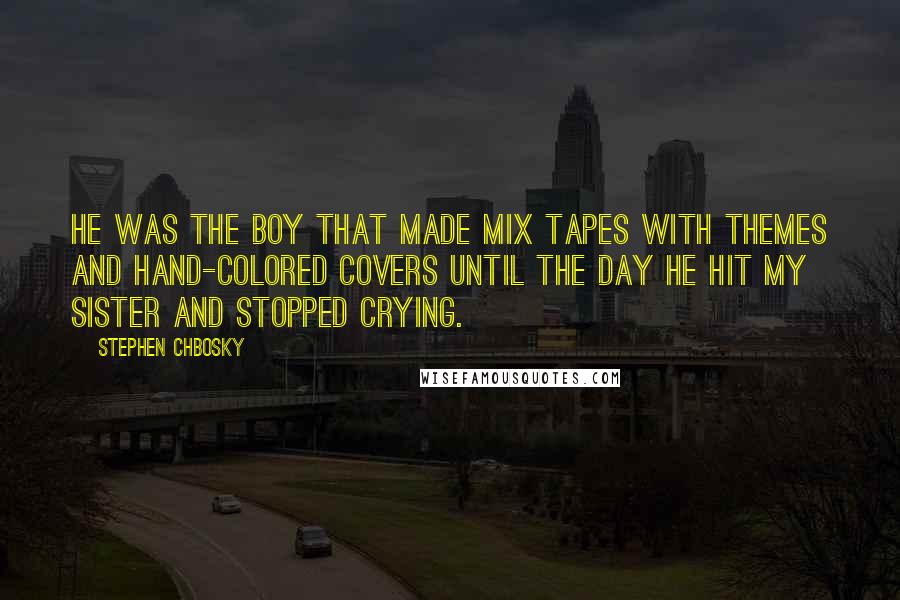 Stephen Chbosky Quotes: He was the boy that made mix tapes with themes and hand-colored covers until the day he hit my sister and stopped crying.