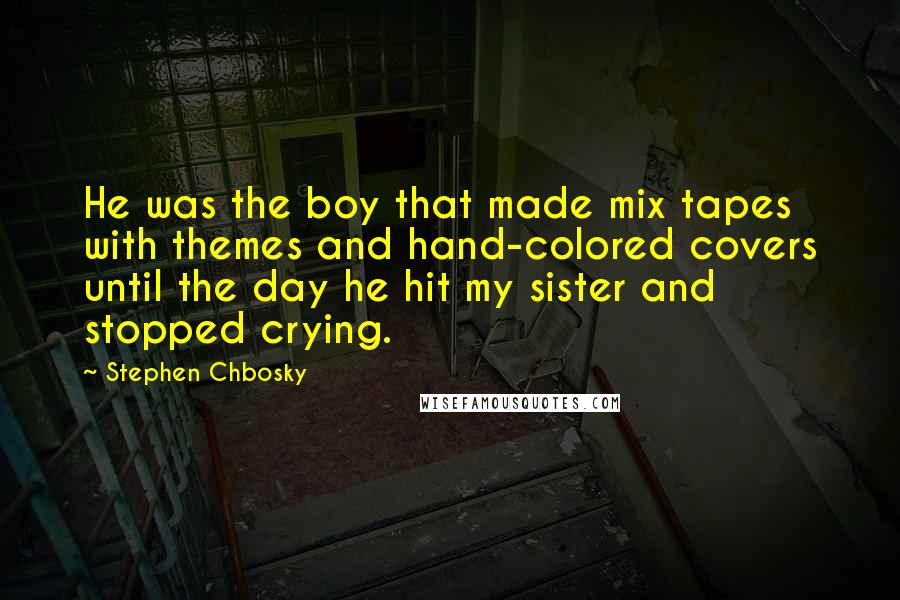 Stephen Chbosky Quotes: He was the boy that made mix tapes with themes and hand-colored covers until the day he hit my sister and stopped crying.