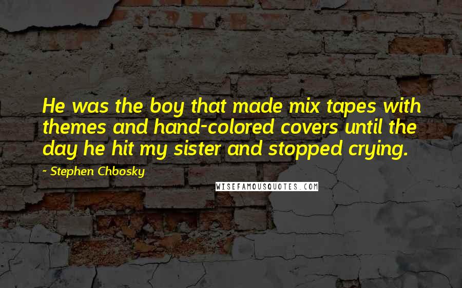 Stephen Chbosky Quotes: He was the boy that made mix tapes with themes and hand-colored covers until the day he hit my sister and stopped crying.