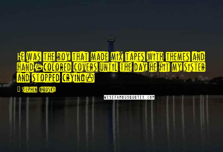 Stephen Chbosky Quotes: He was the boy that made mix tapes with themes and hand-colored covers until the day he hit my sister and stopped crying.