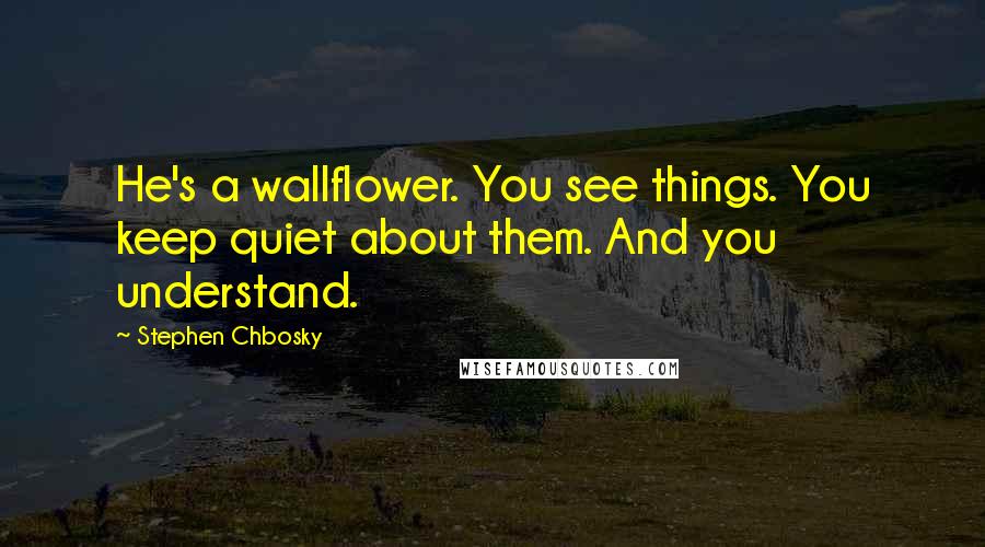 Stephen Chbosky Quotes: He's a wallflower. You see things. You keep quiet about them. And you understand.