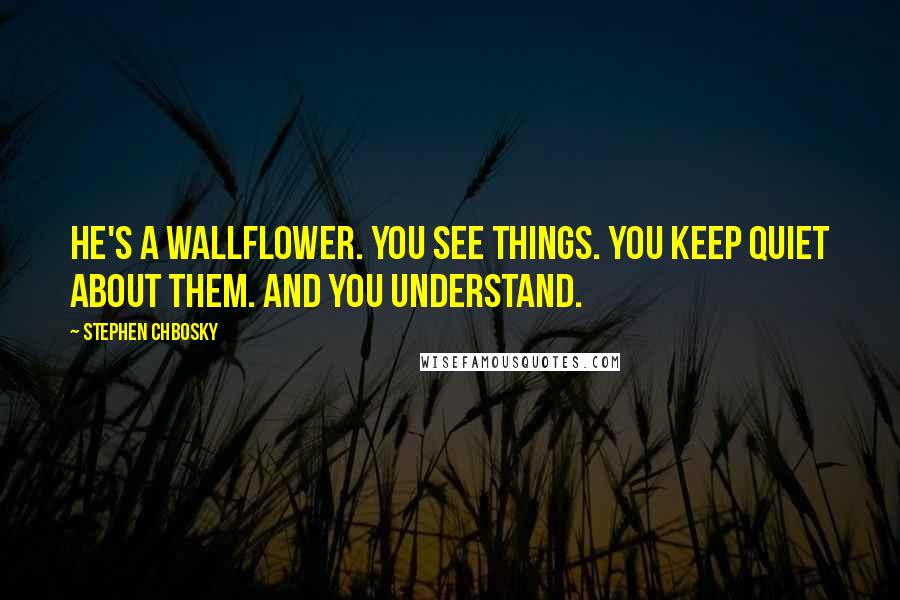Stephen Chbosky Quotes: He's a wallflower. You see things. You keep quiet about them. And you understand.