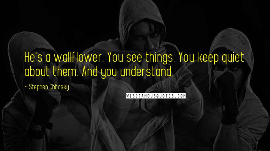 Stephen Chbosky Quotes: He's a wallflower. You see things. You keep quiet about them. And you understand.